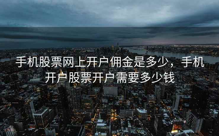 手机股票网上开户佣金是多少，手机开户股票开户需要多少钱