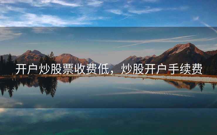 开户炒股票收费低，炒股开户手续费