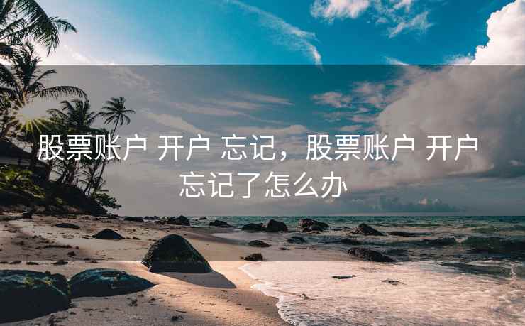 股票账户 开户 忘记，股票账户 开户 忘记了怎么办