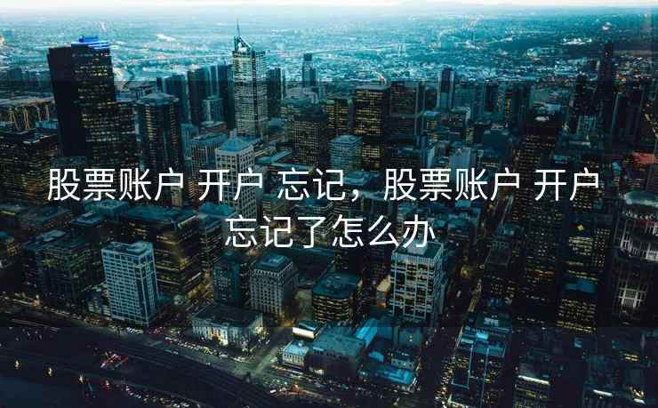 股票账户 开户 忘记，股票账户 开户 忘记了怎么办