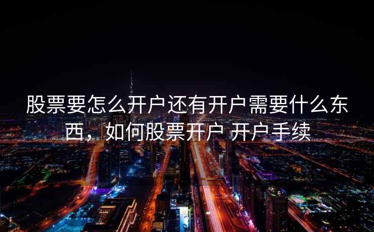 股票要怎么开户还有开户需要什么东西，如何股票开户 开户手续