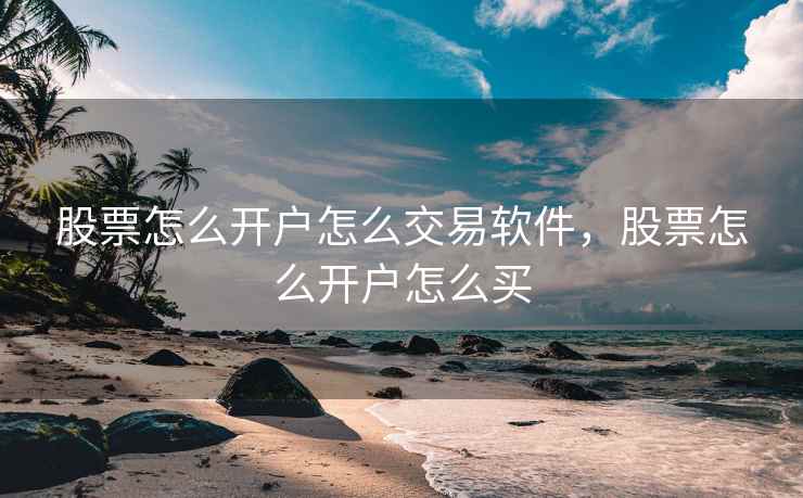股票怎么开户怎么交易软件，股票怎么开户怎么买