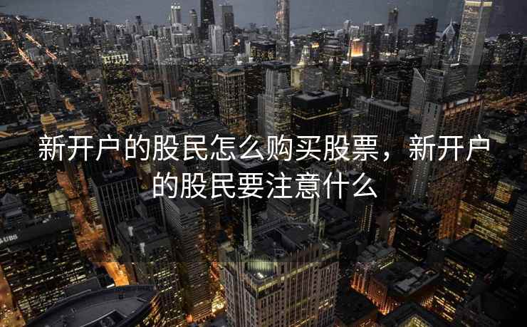 新开户的股民怎么购买股票，新开户的股民要注意什么